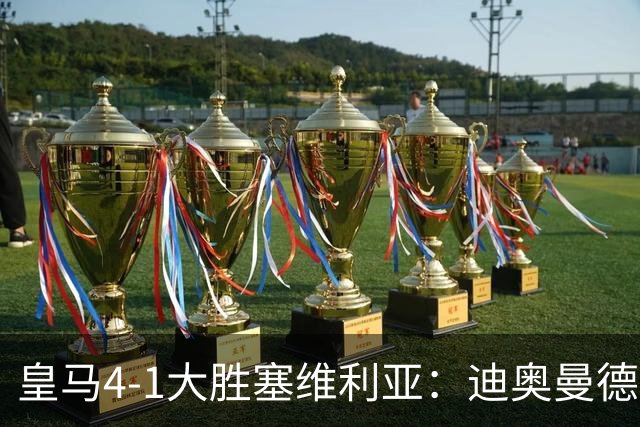 皇马4-1大胜塞维利亚：迪奥曼德闪耀全场，国家德比的号角已吹响
