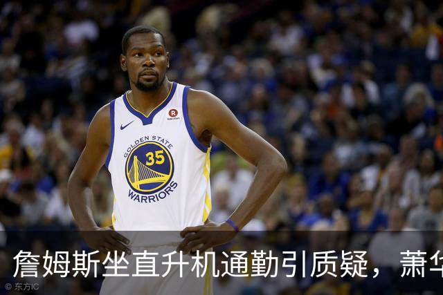 詹姆斯坐直升机通勤引质疑，萧华回应：球队没掺和就没问题