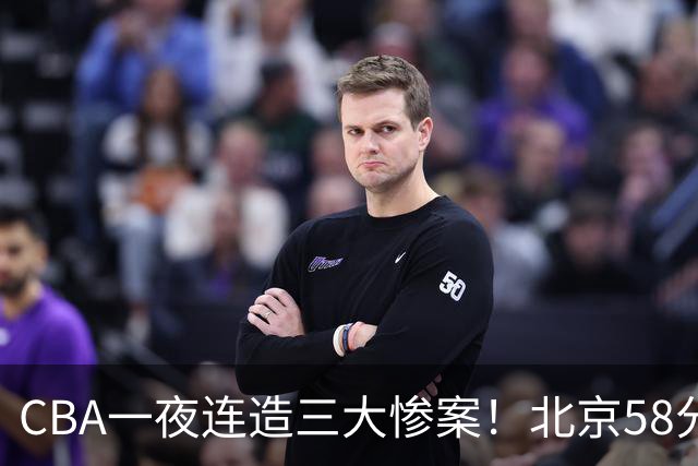 CBA一夜连造三大惨案！北京58分狂胜后再赢44分：辽篮苦主42分惨败